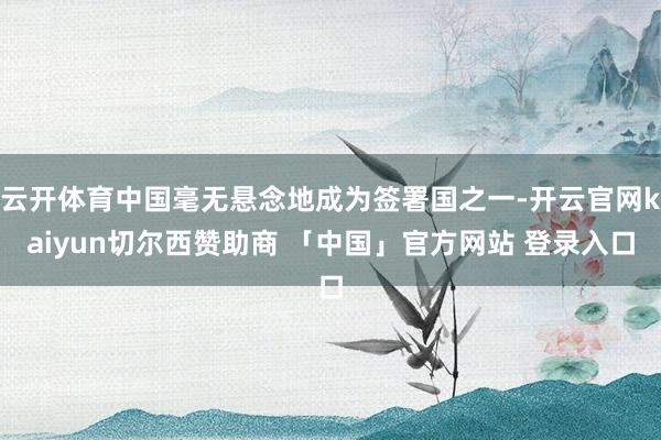 云开体育中国毫无悬念地成为签署国之一-开云官网kaiyun切尔西赞助商 「中国」官方网站 登录入口