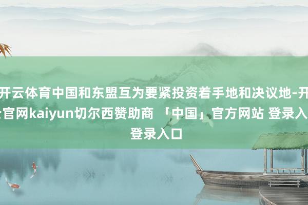 开云体育中国和东盟互为要紧投资着手地和决议地-开云官网kaiyun切尔西赞助商 「中国」官方网站 登录入口