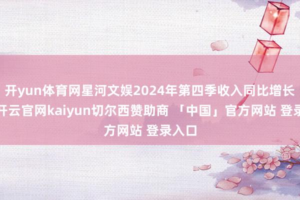 开yun体育网星河文娱2024年第四季收入同比增长9%-开云官网kaiyun切尔西赞助商 「中国」官方网站 登录入口