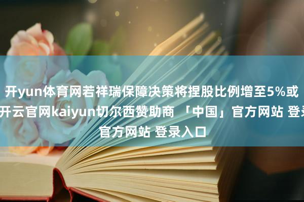 开yun体育网若祥瑞保障决策将捏股比例增至5%或以上-开云官网kaiyun切尔西赞助商 「中国」官方网站 登录入口