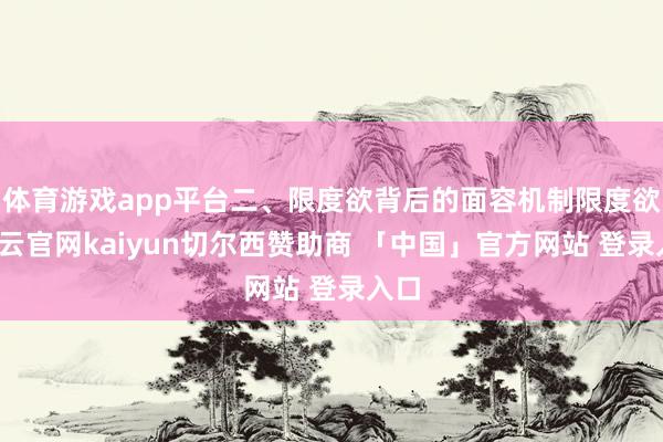 体育游戏app平台二、限度欲背后的面容机制限度欲-开云官网kaiyun切尔西赞助商 「中国」官方网站 登录入口