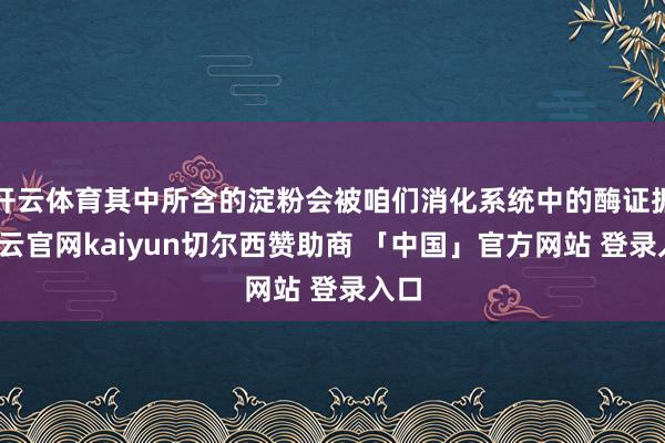 开云体育其中所含的淀粉会被咱们消化系统中的酶证据-开云官网kaiyun切尔西赞助商 「中国」官方网站 登录入口