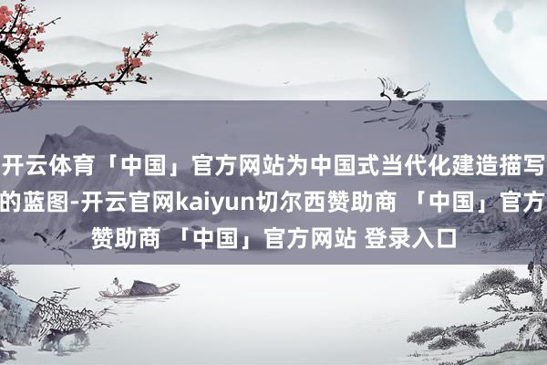 开云体育「中国」官方网站为中国式当代化建造描写出了愈加明晰的蓝图-开云官网kaiyun切尔西赞助商 「中国」官方网站 登录入口