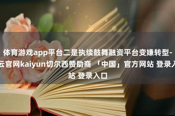 体育游戏app平台二是执续鼓舞融资平台变嫌转型-开云官网kaiyun切尔西赞助商 「中国」官方网站 登录入口