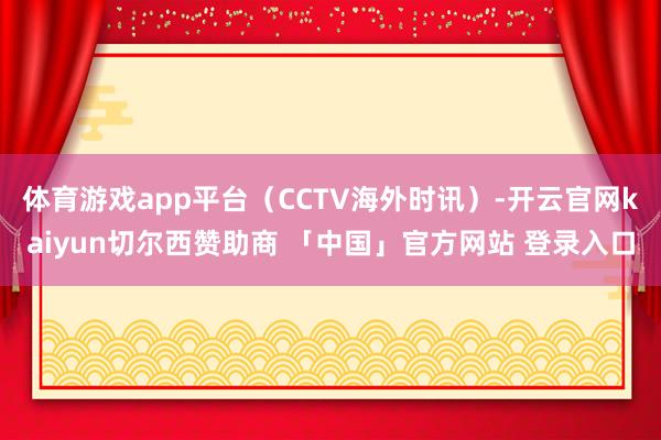 体育游戏app平台(CCTV海外时讯)-开云官网kaiyun切尔西赞助商 「中国」官方网站 登录入口