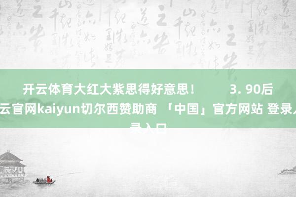 开云体育大红大紫思得好意思！        3. 90后-开云官网kaiyun切尔西赞助商 「中国」官方网站 登录入口