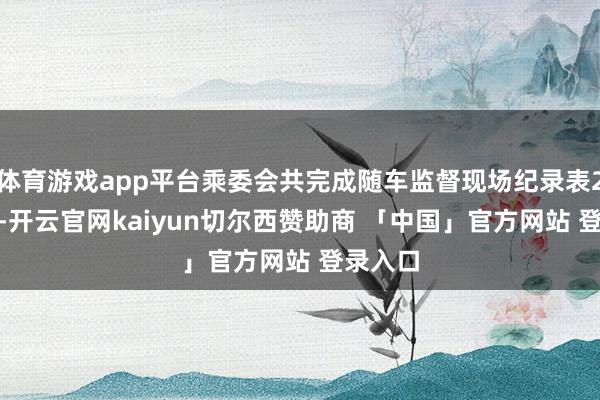 体育游戏app平台乘委会共完成随车监督现场纪录表2100份-开云官网kaiyun切尔西赞助商 「中国」官方网站 登录入口