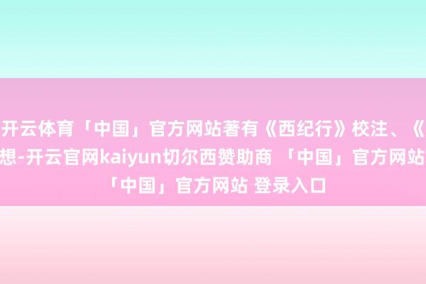 开云体育「中国」官方网站著有《西纪行》校注、《万万没猜想-开云官网kaiyun切尔西赞助商 「中国」官方网站 登录入口