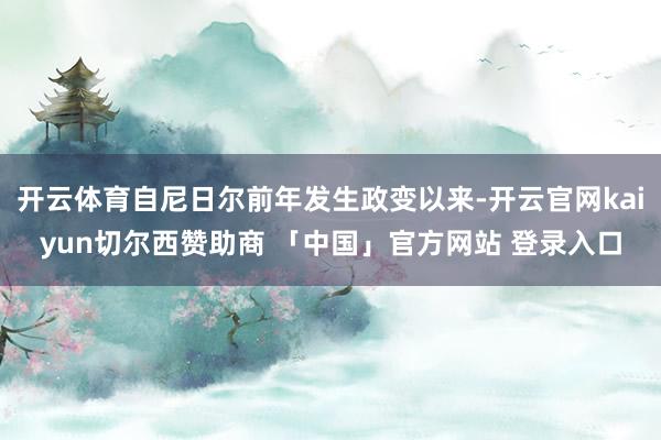 开云体育自尼日尔前年发生政变以来-开云官网kaiyun切尔西赞助商 「中国」官方网站 登录入口