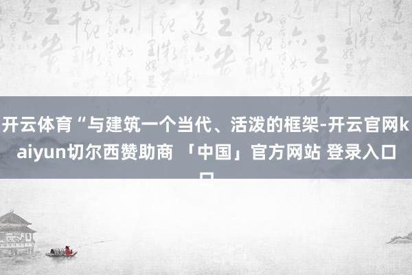 开云体育“与建筑一个当代、活泼的框架-开云官网kaiyun切尔西赞助商 「中国」官方网站 登录入口