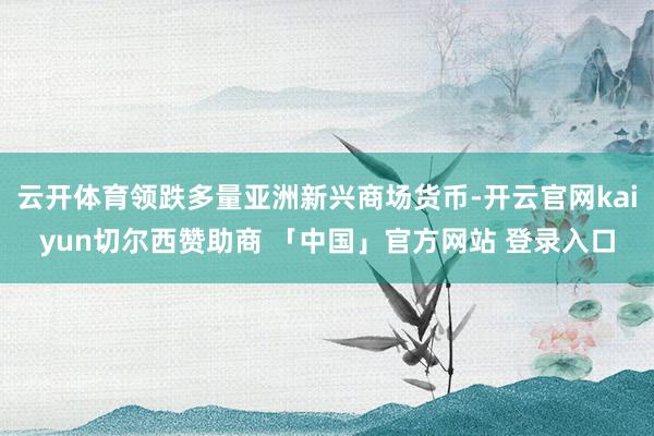 云开体育领跌多量亚洲新兴商场货币-开云官网kaiyun切尔西赞助商 「中国」官方网站 登录入口