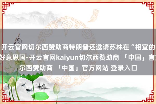 开云官网切尔西赞助商特朗普还邀请苏林在“相宜的时辰”再次到访好意思国-开云官网kaiyun切尔西赞助商 「中国」官方网站 登录入口